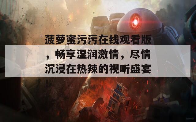 菠萝蜜污污在线观看版，畅享湿润激情，尽情沉浸在热辣的视听盛宴！