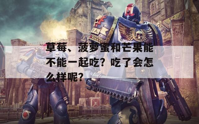 草莓、菠萝蜜和芒果能不能一起吃？吃了会怎么样呢？
