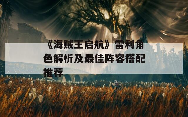 《海贼王启航》雷利角色解析及最佳阵容搭配推荐
