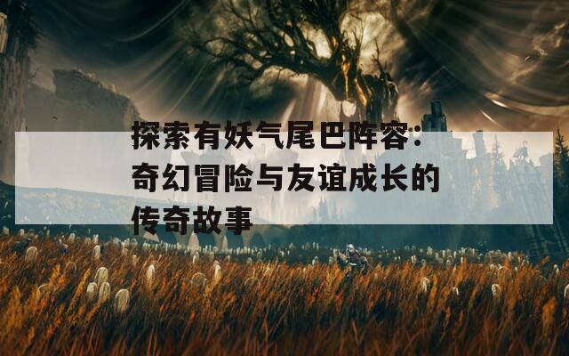 探索有妖气尾巴阵容：奇幻冒险与友谊成长的传奇故事