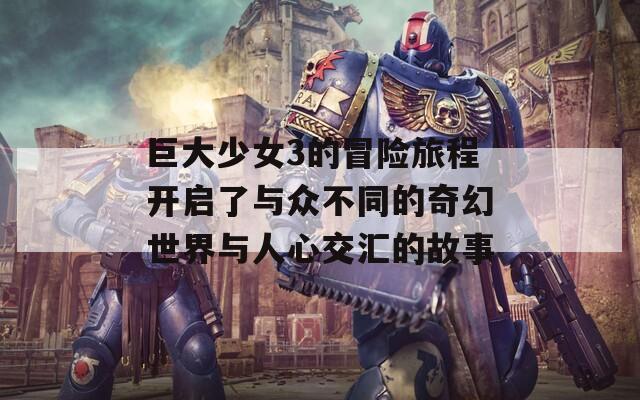 巨大少女3的冒险旅程开启了与众不同的奇幻世界与人心交汇的故事