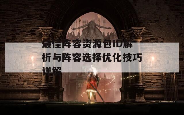最佳阵容资源包ID解析与阵容选择优化技巧详解