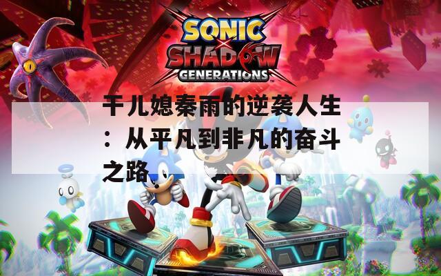 干儿媳秦雨的逆袭人生：从平凡到非凡的奋斗之路