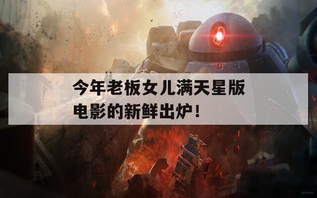 今年老板女儿满天星版电影的新鲜出炉！