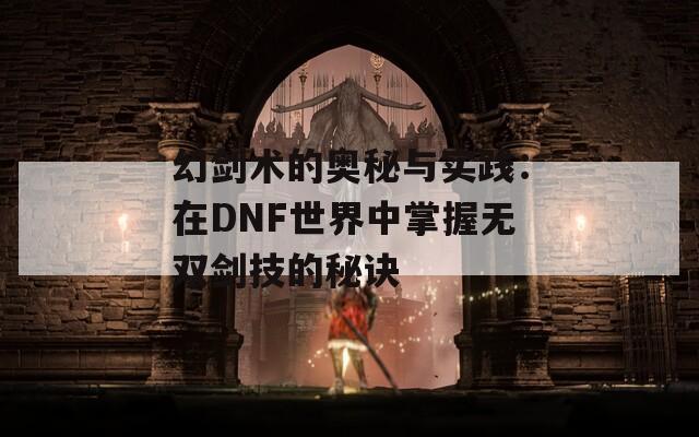 幻剑术的奥秘与实践：在DNF世界中掌握无双剑技的秘诀