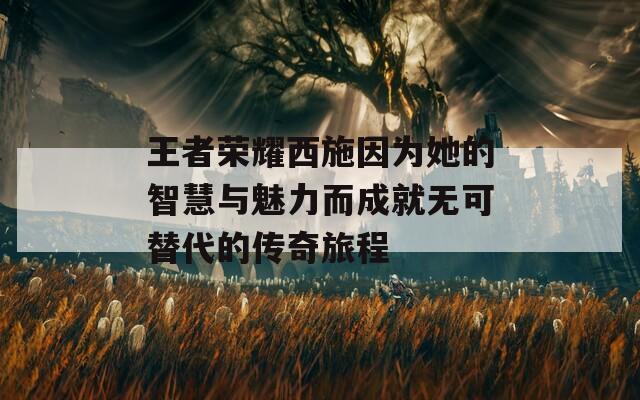 王者荣耀西施因为她的智慧与魅力而成就无可替代的传奇旅程