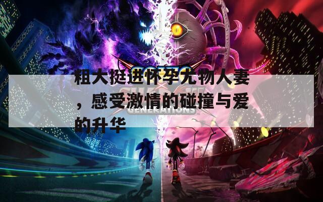 粗大挺进怀孕尤物人妻，感受激情的碰撞与爱的升华