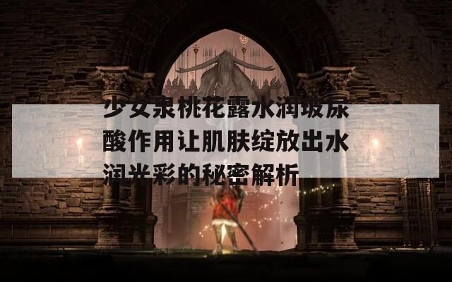 少女泉桃花露水润玻尿酸作用让肌肤绽放出水润光彩的秘密解析