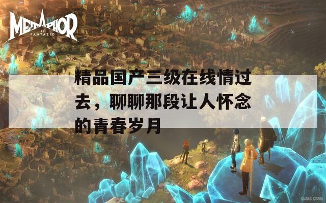 精品国产三级在线情过去，聊聊那段让人怀念的青春岁月