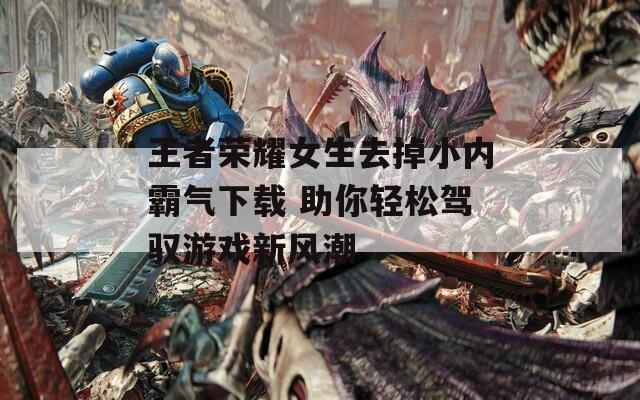 王者荣耀女生去掉小内霸气下载 助你轻松驾驭游戏新风潮