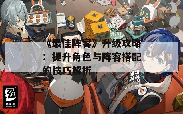 《最佳阵容》升级攻略：提升角色与阵容搭配的技巧解析
