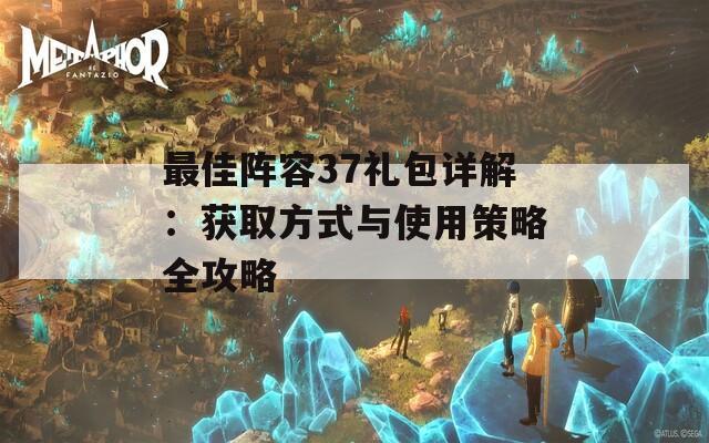 最佳阵容37礼包详解：获取方式与使用策略全攻略