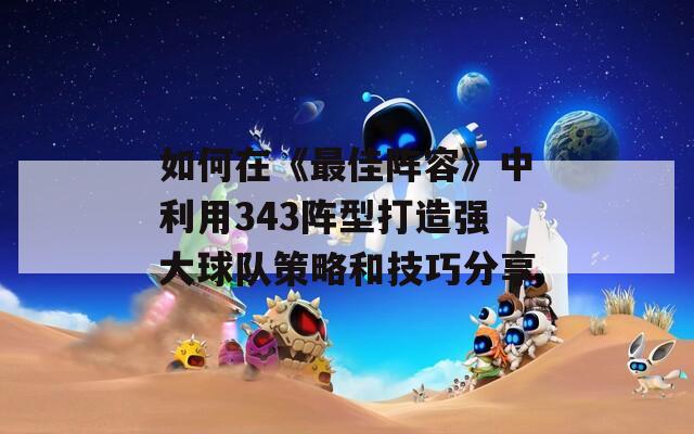 如何在《最佳阵容》中利用343阵型打造强大球队策略和技巧分享