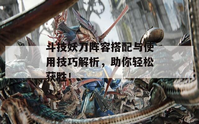 斗技妖刀阵容搭配与使用技巧解析，助你轻松获胜！