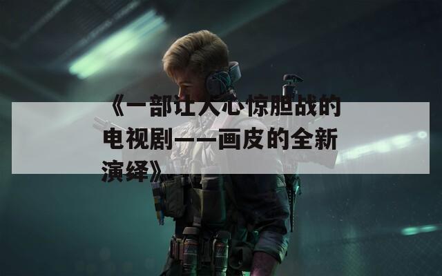 《一部让人心惊胆战的电视剧——画皮的全新演绎》