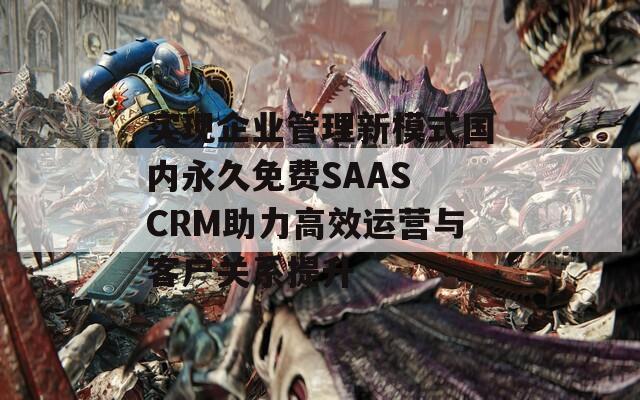 实现企业管理新模式国内永久免费SAAS CRM助力高效运营与客户关系提升