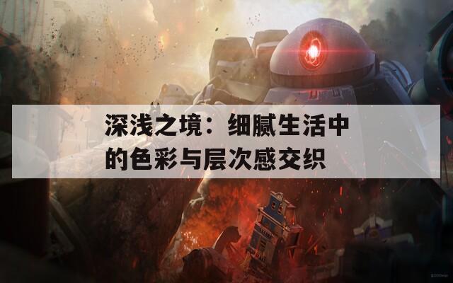 深浅之境：细腻生活中的色彩与层次感交织