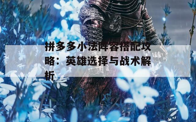 拼多多小法阵容搭配攻略：英雄选择与战术解析