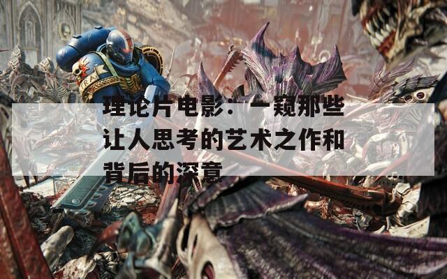 理论片电影：一窥那些让人思考的艺术之作和背后的深意