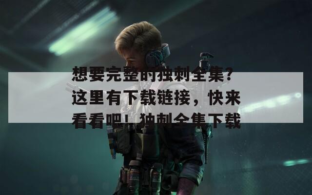 想要完整的独刺全集？这里有下载链接，快来看看吧！独刺全集下载