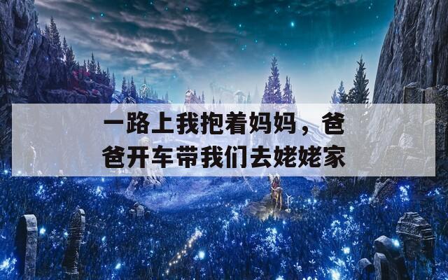 一路上我抱着妈妈，爸爸开车带我们去姥姥家