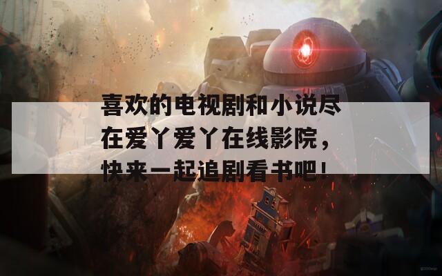 喜欢的电视剧和小说尽在爱丫爱丫在线影院，快来一起追剧看书吧！