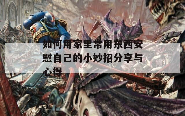 如何用家里常用东西安慰自己的小妙招分享与心得