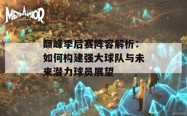 巅峰季后赛阵容解析：如何构建强大球队与未来潜力球员展望