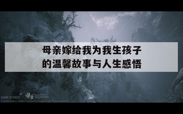 母亲嫁给我为我生孩子的温馨故事与人生感悟