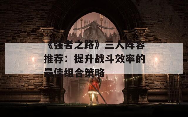 《强者之路》三人阵容推荐：提升战斗效率的最佳组合策略