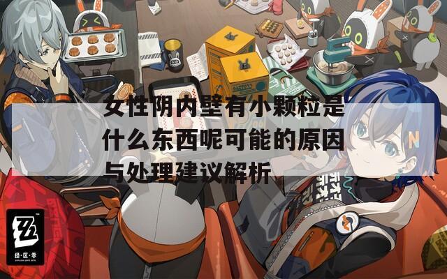 女性阴内壁有小颗粒是什么东西呢可能的原因与处理建议解析
