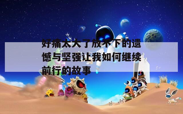 好痛太大了放不下的遗憾与坚强让我如何继续前行的故事