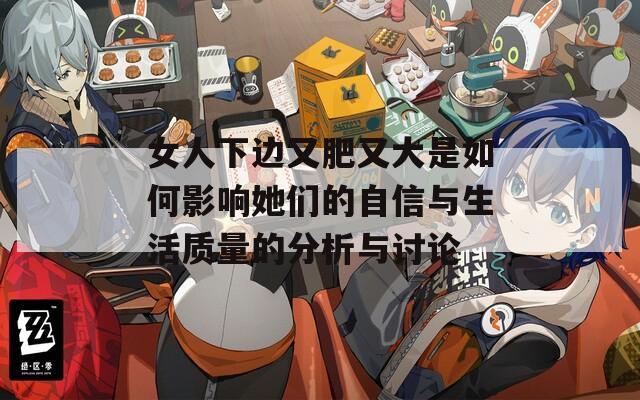 女人下边又肥又大是如何影响她们的自信与生活质量的分析与讨论