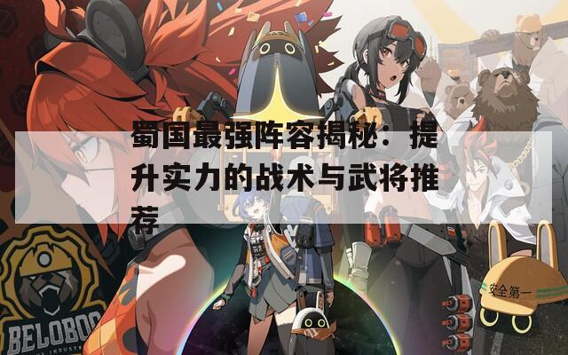 蜀国最强阵容揭秘：提升实力的战术与武将推荐