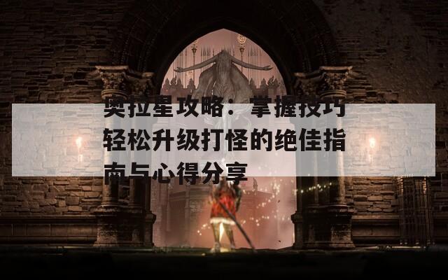 奥拉星攻略：掌握技巧轻松升级打怪的绝佳指南与心得分享
