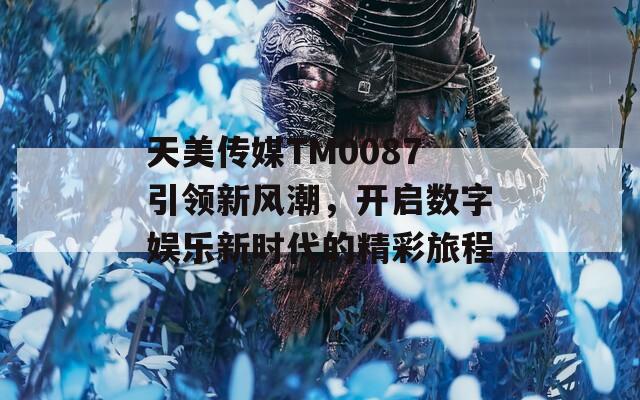 天美传媒TM0087引领新风潮，开启数字娱乐新时代的精彩旅程