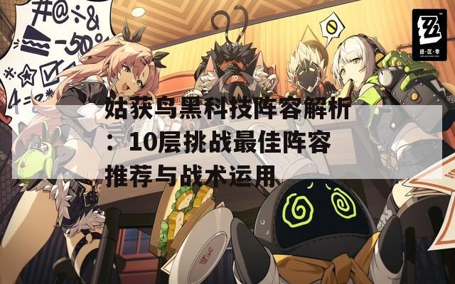 姑获鸟黑科技阵容解析：10层挑战最佳阵容推荐与战术运用