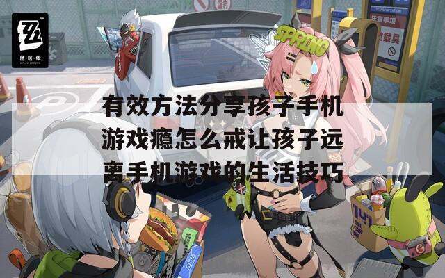 有效方法分享孩子手机游戏瘾怎么戒让孩子远离手机游戏的生活技巧