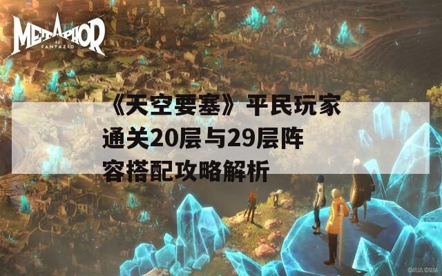《天空要塞》平民玩家通关20层与29层阵容搭配攻略解析