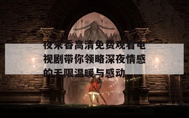夜来香高清免费观看电视剧带你领略深夜情感的无限温暖与感动
