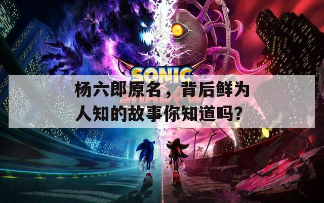 杨六郎原名，背后鲜为人知的故事你知道吗？