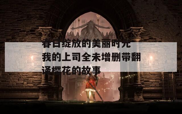 春日绽放的美丽时光 我的上司全未增删带翻译樱花的故事