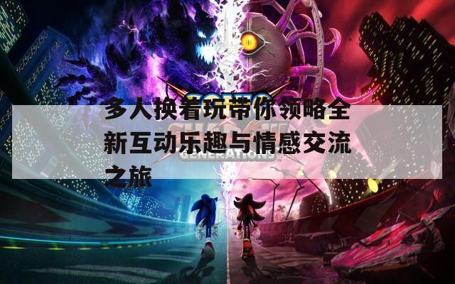 多人换着玩带你领略全新互动乐趣与情感交流之旅