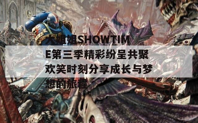 大姐姐SHOWTIME第三季精彩纷呈共聚欢笑时刻分享成长与梦想的旅程