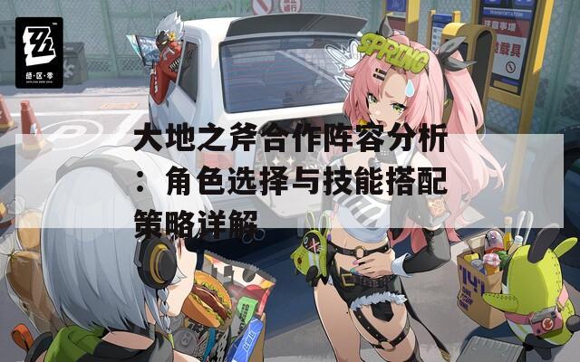 大地之斧合作阵容分析：角色选择与技能搭配策略详解