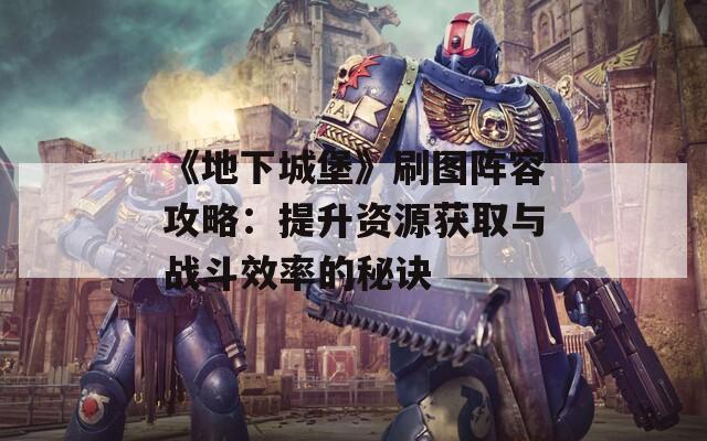《地下城堡》刷图阵容攻略：提升资源获取与战斗效率的秘诀