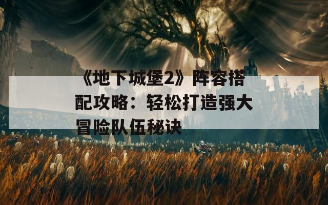 《地下城堡2》阵容搭配攻略：轻松打造强大冒险队伍秘诀