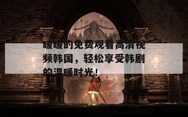 暖暖的免费观看高清视频韩国，轻松享受韩剧的温暖时光！