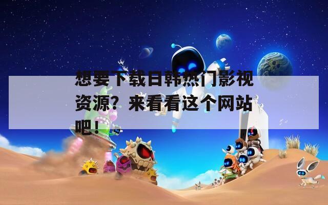 想要下载日韩热门影视资源？来看看这个网站吧！