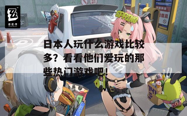 日本人玩什么游戏比较多？看看他们爱玩的那些热门游戏吧！